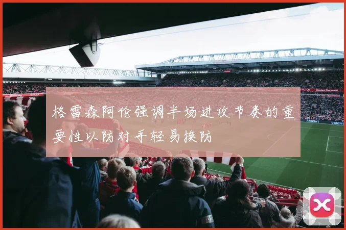 格雷森阿伦强调半场进攻节奏的重要性以防对手轻易换防