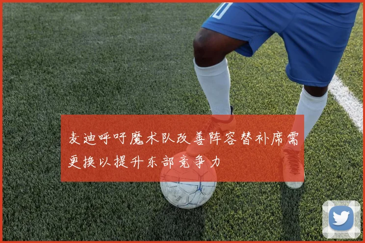 麦迪呼吁魔术队改善阵容替补席需更换以提升东部竞争力