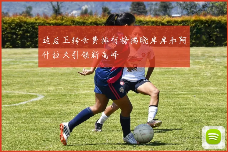 边后卫转会费排行榜揭晓库库和阿什拉夫引领新高峰