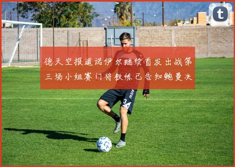 德天空报道诺伊尔继续首发出战第三场小组赛门将教练已告知鲍曼决定