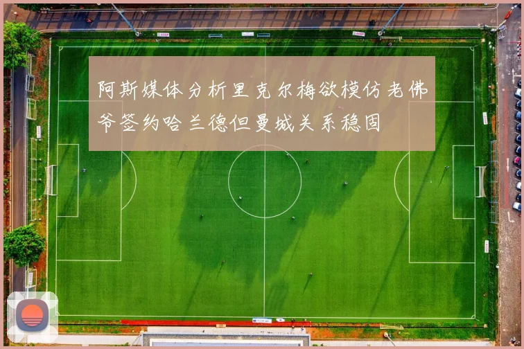 阿斯媒体分析里克尔梅欲模仿老佛爷签约哈兰德但曼城关系稳固