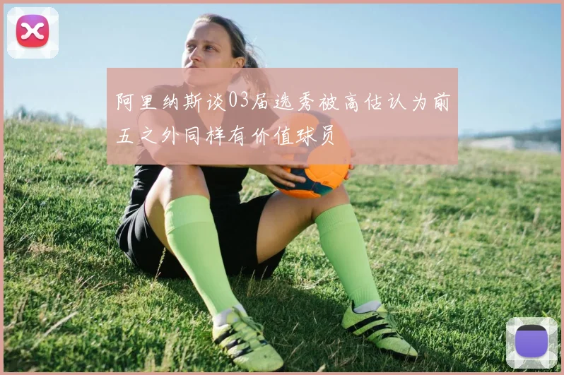 阿里纳斯谈03届选秀被高估认为前五之外同样有价值球员