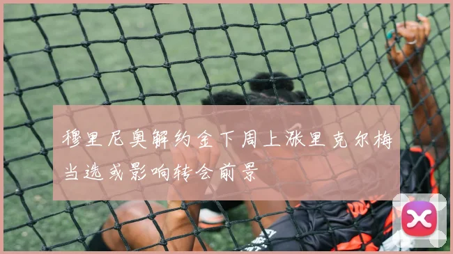 穆里尼奥解约金下周上涨里克尔梅当选或影响转会前景