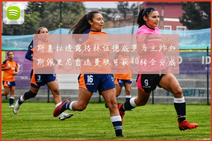 斯基拉透露格林伍德成罗马主帅加斯佩里尼首选曼联可获40转会分成